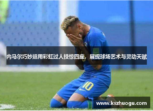 内马尔巧妙运用彩虹过人技惊四座，展现球场艺术与灵动天赋