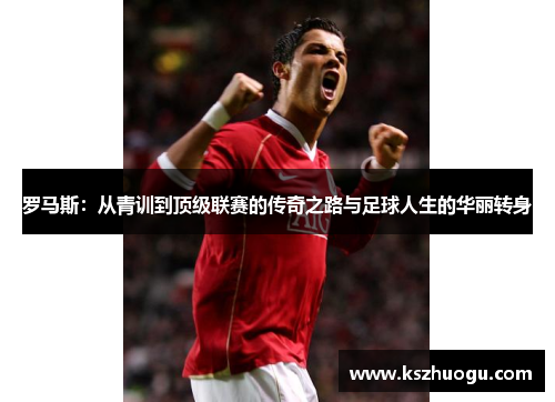 罗马斯：从青训到顶级联赛的传奇之路与足球人生的华丽转身