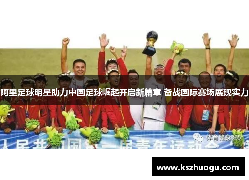 阿里足球明星助力中国足球崛起开启新篇章 备战国际赛场展现实力
