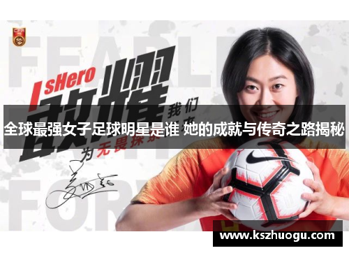 全球最强女子足球明星是谁 她的成就与传奇之路揭秘