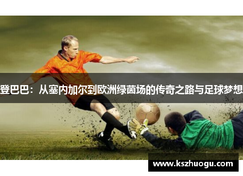登巴巴：从塞内加尔到欧洲绿茵场的传奇之路与足球梦想