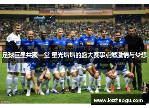 足球巨星共聚一堂 星光熠熠的盛大赛事点燃激情与梦想