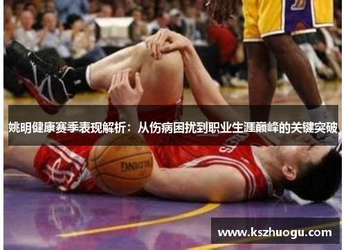 姚明健康赛季表现解析：从伤病困扰到职业生涯巅峰的关键突破