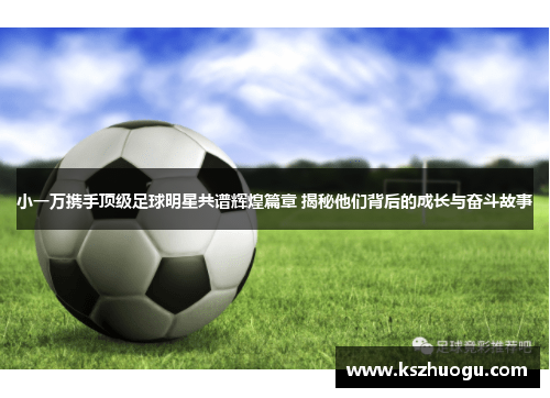 小一万携手顶级足球明星共谱辉煌篇章 揭秘他们背后的成长与奋斗故事