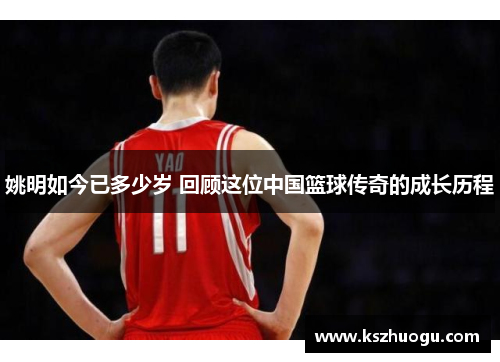 姚明如今已多少岁 回顾这位中国篮球传奇的成长历程