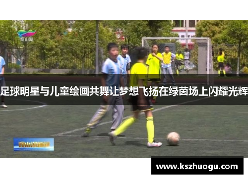 足球明星与儿童绘画共舞让梦想飞扬在绿茵场上闪耀光辉