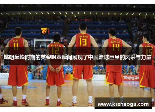 姚明巅峰时期的英姿飒爽瞬间展现了中国篮球巨星的风采与力量