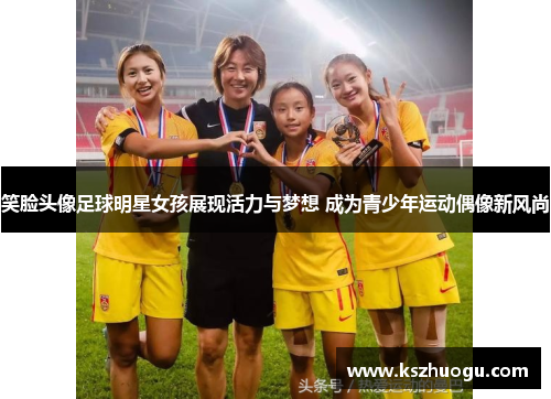 笑脸头像足球明星女孩展现活力与梦想 成为青少年运动偶像新风尚