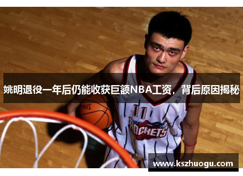 姚明退役一年后仍能收获巨额NBA工资，背后原因揭秘