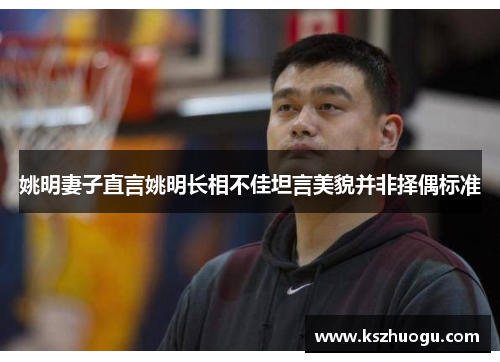 姚明妻子直言姚明长相不佳坦言美貌并非择偶标准