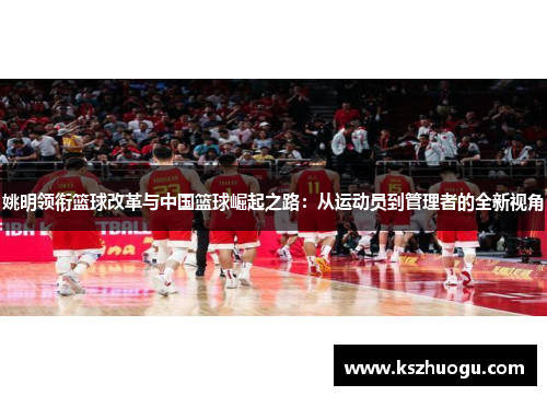姚明领衔篮球改革与中国篮球崛起之路：从运动员到管理者的全新视角