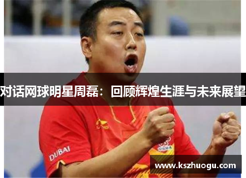 对话网球明星周磊：回顾辉煌生涯与未来展望