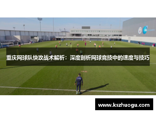重庆网球队快攻战术解析：深度剖析网球竞技中的速度与技巧