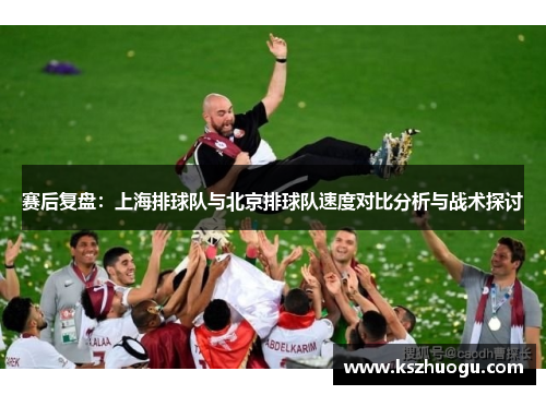 赛后复盘：上海排球队与北京排球队速度对比分析与战术探讨