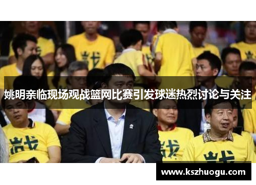 姚明亲临现场观战篮网比赛引发球迷热烈讨论与关注