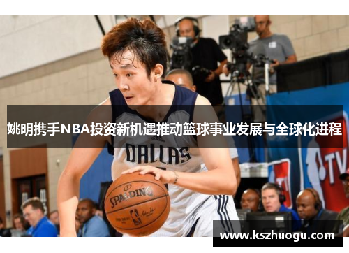 姚明携手NBA投资新机遇推动篮球事业发展与全球化进程