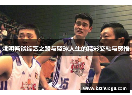 姚明畅谈综艺之路与篮球人生的精彩交融与感悟