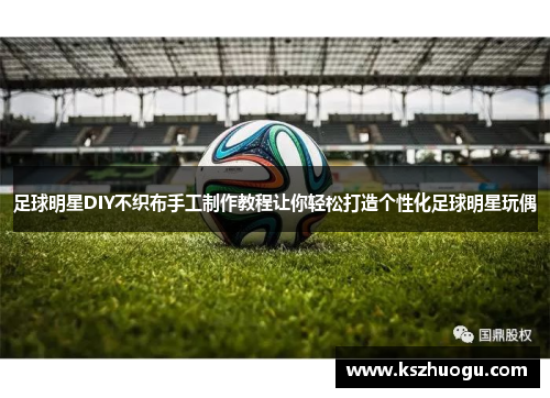足球明星DIY不织布手工制作教程让你轻松打造个性化足球明星玩偶