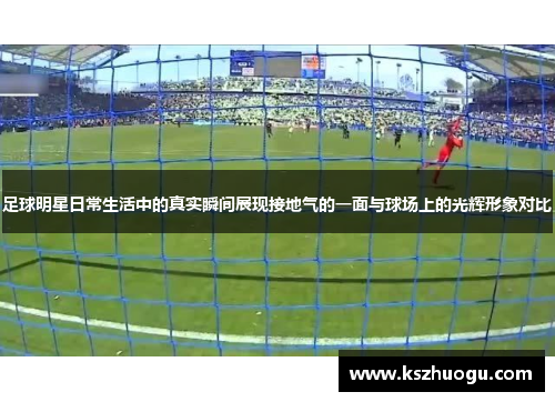 足球明星日常生活中的真实瞬间展现接地气的一面与球场上的光辉形象对比