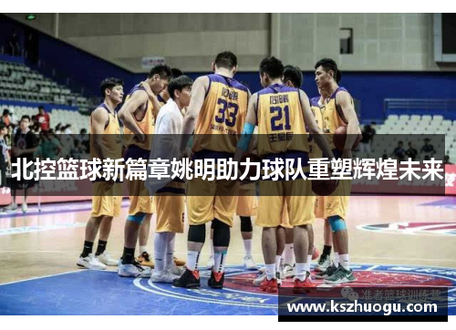 北控篮球新篇章姚明助力球队重塑辉煌未来