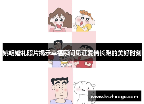 姚明婚礼照片揭示幸福瞬间见证爱情长跑的美好时刻