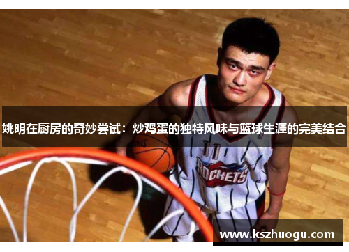 姚明在厨房的奇妙尝试：炒鸡蛋的独特风味与篮球生涯的完美结合