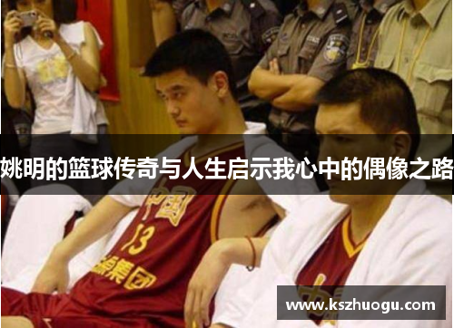姚明的篮球传奇与人生启示我心中的偶像之路