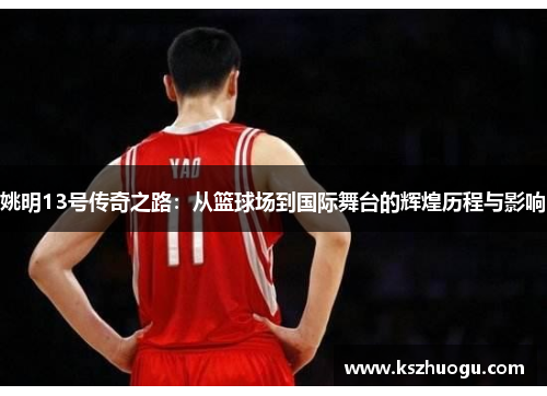 姚明13号传奇之路：从篮球场到国际舞台的辉煌历程与影响