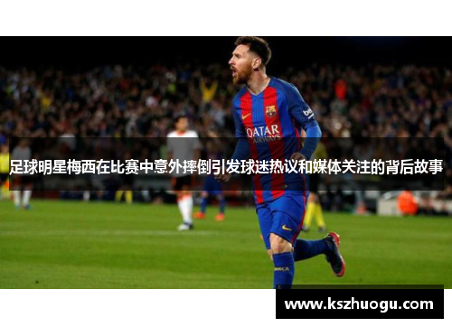 足球明星梅西在比赛中意外摔倒引发球迷热议和媒体关注的背后故事