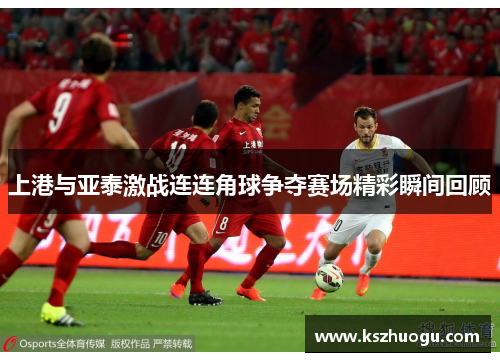 上港与亚泰激战连连角球争夺赛场精彩瞬间回顾