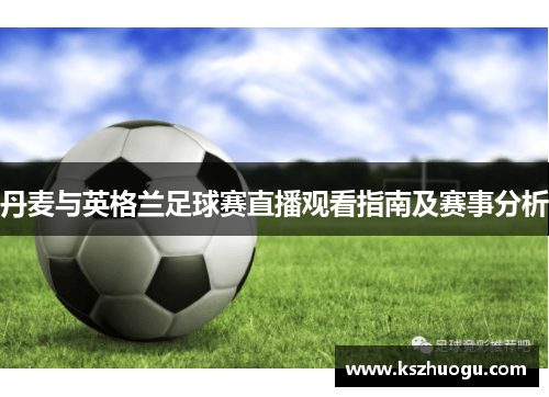 丹麦与英格兰足球赛直播观看指南及赛事分析