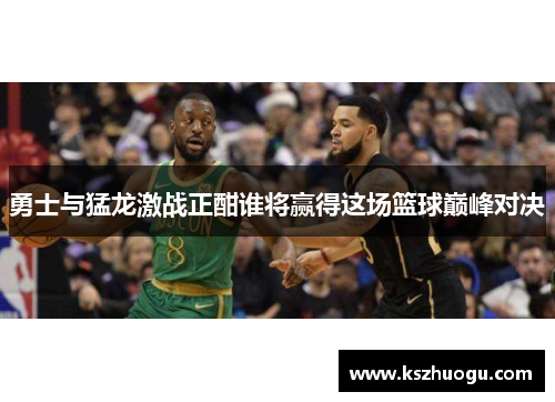 勇士与猛龙激战正酣谁将赢得这场篮球巅峰对决