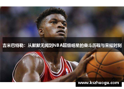 吉米巴特勒：从默默无闻到NBA超级明星的奋斗历程与荣耀时刻