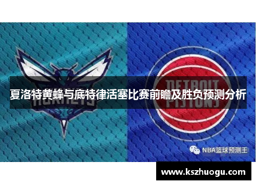 夏洛特黄蜂与底特律活塞比赛前瞻及胜负预测分析