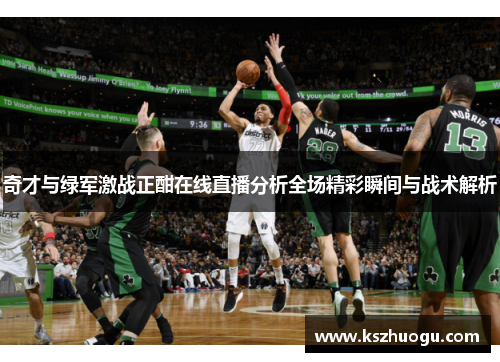 奇才与绿军激战正酣在线直播分析全场精彩瞬间与战术解析