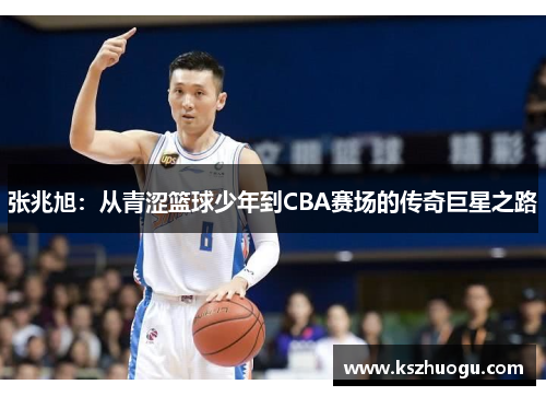 张兆旭：从青涩篮球少年到CBA赛场的传奇巨星之路
