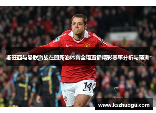 斯旺西与曼联激战在即新浪体育全程直播精彩赛事分析与预测