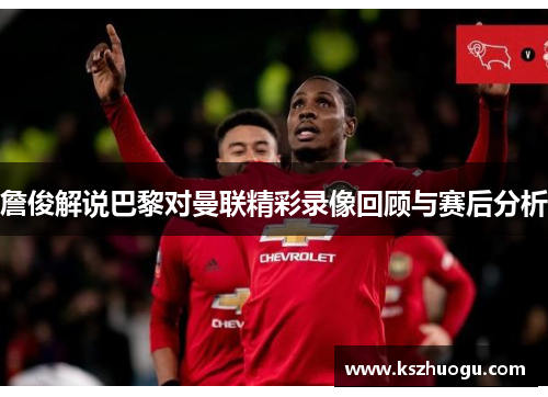 詹俊解说巴黎对曼联精彩录像回顾与赛后分析